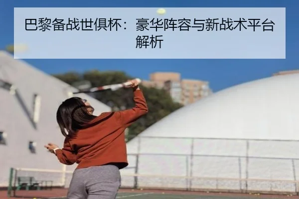巴黎备战世俱杯：豪华阵容与新战术平台解析